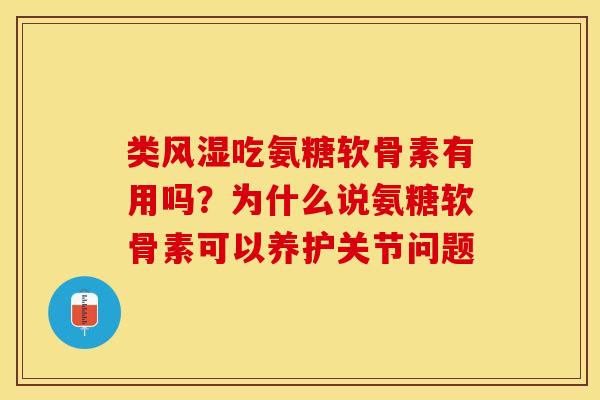 类风湿吃氨糖软骨素有用吗？为什么说氨糖软骨素可以养护关节问题