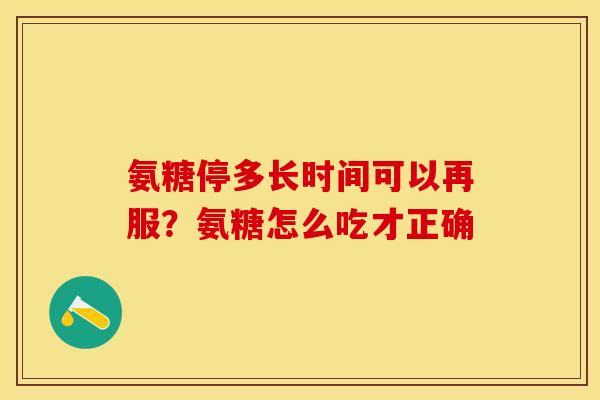 氨糖停多长时间可以再服？氨糖怎么吃才正确
