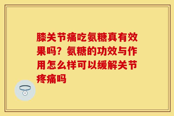 膝关节痛吃氨糖真有效果吗？氨糖的功效与作用怎么样可以缓解关节疼痛吗