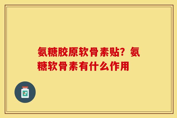 氨糖胶原软骨素贴？氨糖软骨素有什么作用