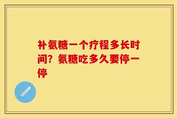 补氨糖一个疗程多长时间？氨糖吃多久要停一停