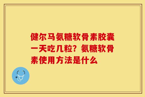 健尔马氨糖软骨素胶囊一天吃几粒？氨糖软骨素使用方法是什么