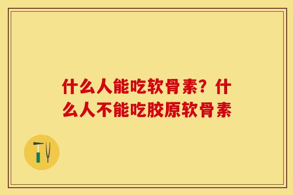 什么人能吃软骨素？什么人不能吃胶原软骨素