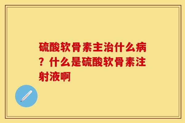 硫酸软骨素主治什么病？什么是硫酸软骨素注射液啊