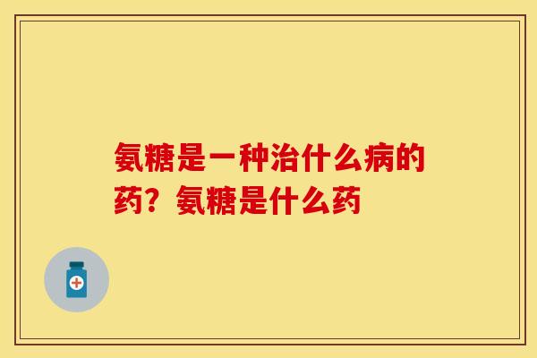 氨糖是一种治什么病的药？氨糖是什么药