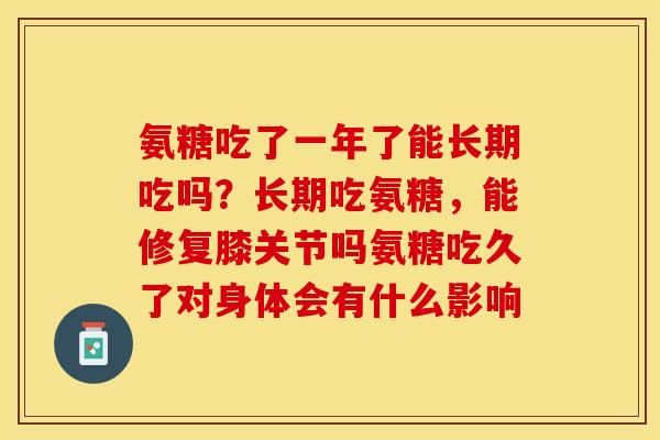 氨糖吃了一年了能长期吃吗？长期吃氨糖，能修复膝关节吗氨糖吃久了对身体会有什么影响