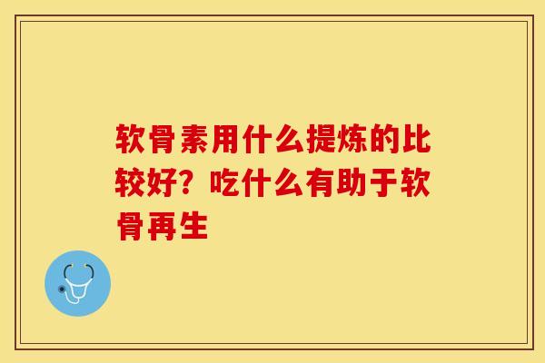 软骨素用什么提炼的比较好？吃什么有助于软骨再生