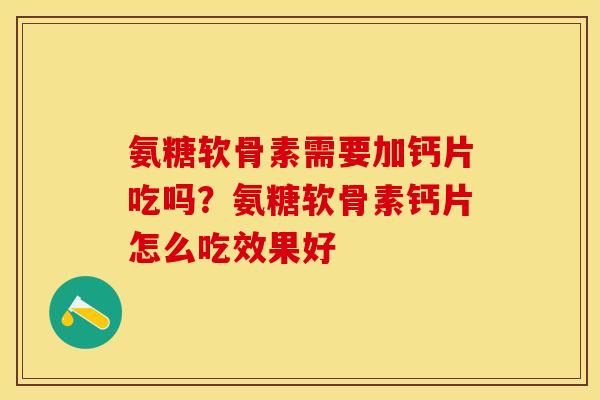 氨糖软骨素需要加钙片吃吗？氨糖软骨素钙片怎么吃效果好