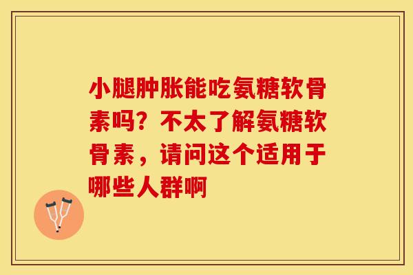 小腿肿胀能吃氨糖软骨素吗？不太了解氨糖软骨素，请问这个适用于哪些人群啊