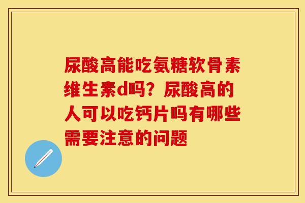 尿酸高能吃氨糖软骨素维生素d吗？尿酸高的人可以吃钙片吗有哪些需要注意的问题