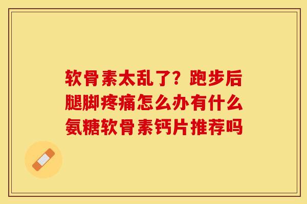 软骨素太乱了？跑步后腿脚疼痛怎么办有什么氨糖软骨素钙片推荐吗