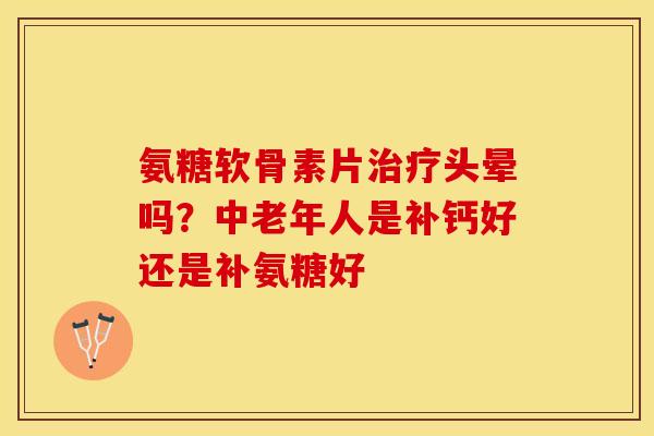 氨糖软骨素片治疗头晕吗？中老年人是补钙好还是补氨糖好