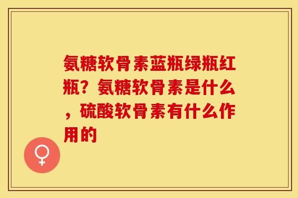 氨糖软骨素蓝瓶绿瓶红瓶？氨糖软骨素是什么，硫酸软骨素有什么作用的