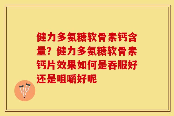 健力多氨糖软骨素钙含量？健力多氨糖软骨素钙片效果如何是吞服好还是咀嚼好呢