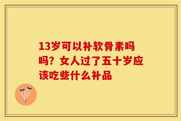 13岁可以补软骨素吗吗？女人过了五十岁应该吃些什么补品-第1张图片-关节保镖
