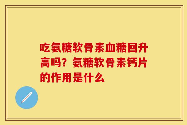 吃氨糖软骨素血糖回升高吗？氨糖软骨素钙片的作用是什么
