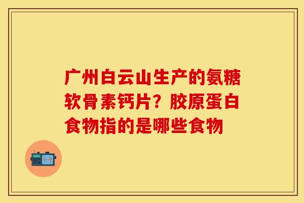 广州白云山生产的氨糖软骨素钙片?胶原蛋白食物指的是哪些食物-第1张图片-关节保镖 广州白云山生产的氨糖软骨素钙片?胶原蛋白食物指的是哪些食物-第1张图片-关节保镖