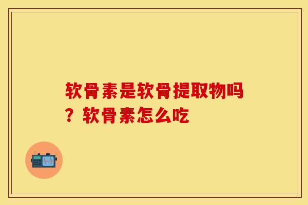 软骨素是软骨提取物吗？软骨素怎么吃