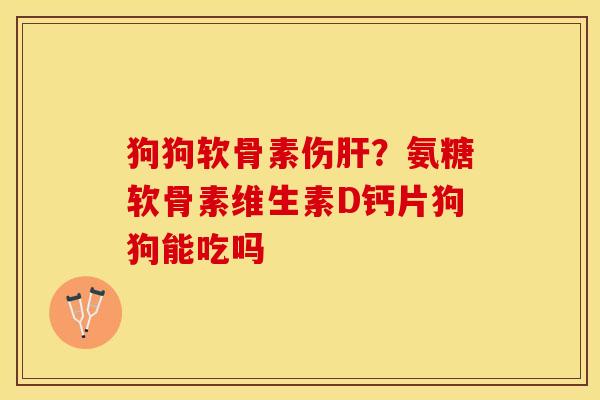 狗狗软骨素伤肝？氨糖软骨素维生素D钙片狗狗能吃吗