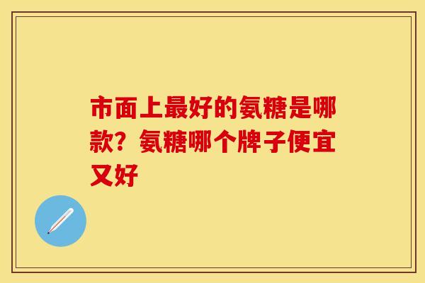 市面上最好的氨糖是哪款？氨糖哪个牌子便宜又好-第1张图片-关节保镖