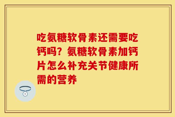 吃氨糖软骨素还需要吃钙吗？氨糖软骨素加钙片怎么补充关节健康所需的营养
