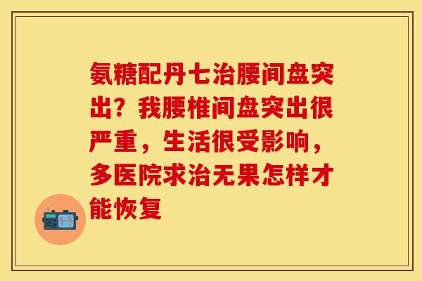 氨糖配丹七治腰间盘突出？我腰椎间盘突出很严重，生活很受影响，多医院求治无果怎样才能恢复