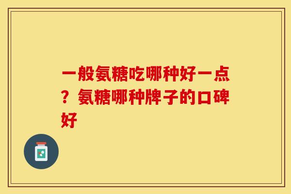 一般氨糖吃哪种好一点？氨糖哪种牌子的口碑好