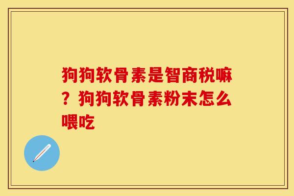 狗狗软骨素是智商税嘛？狗狗软骨素粉末怎么喂吃