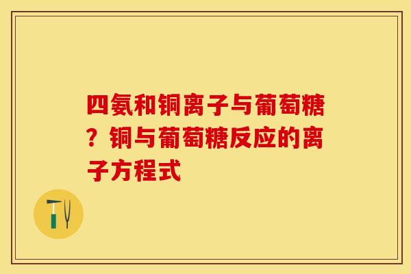 四氨和铜离子与葡萄糖？铜与葡萄糖反应的离子方程式