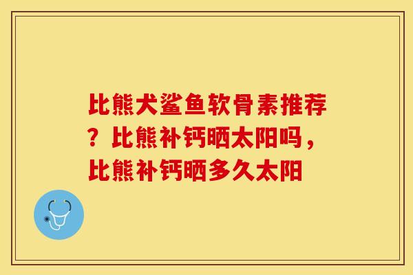比熊犬鲨鱼软骨素推荐？比熊补钙晒太阳吗，比熊补钙晒多久太阳