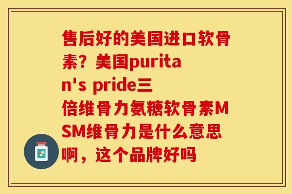 售后好的美国进口软骨素？美国puritan's pride三倍维骨力氨糖软骨素MSM维骨力是什么意思啊，这个品牌好吗