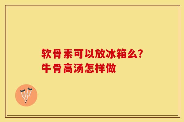 软骨素可以放冰箱么？牛骨高汤怎样做