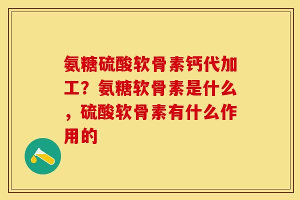 氨糖硫酸软骨素钙代加工？氨糖软骨素是什么，硫酸软骨素有什么作用的