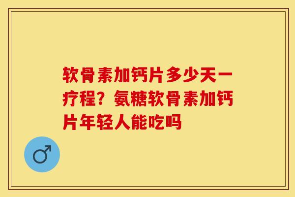 软骨素加钙片多少天一疗程？氨糖软骨素加钙片年轻人能吃吗