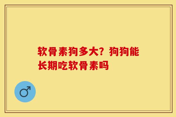软骨素狗多大？狗狗能长期吃软骨素吗