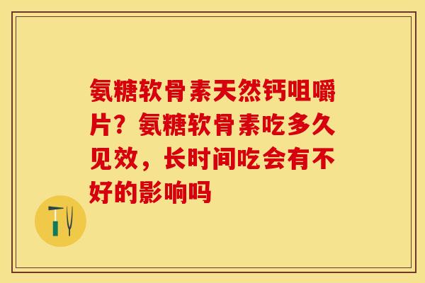 氨糖软骨素天然钙咀嚼片？氨糖软骨素吃多久见效，长时间吃会有不好的影响吗