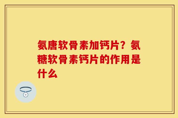 氨唐软骨素加钙片？氨糖软骨素钙片的作用是什么