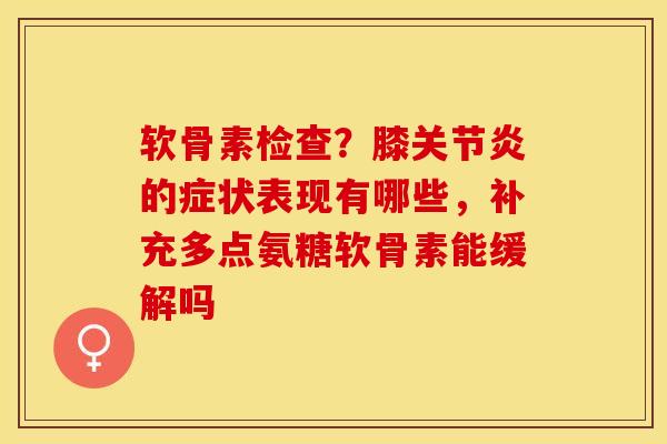 软骨素检查？膝关节炎的症状表现有哪些，补充多点氨糖软骨素能缓解吗