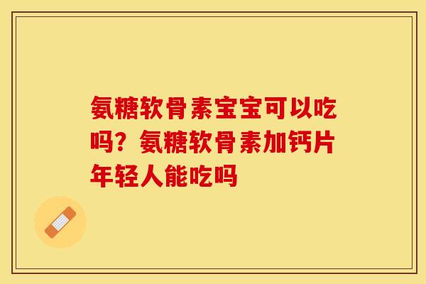 氨糖软骨素宝宝可以吃吗？氨糖软骨素加钙片年轻人能吃吗