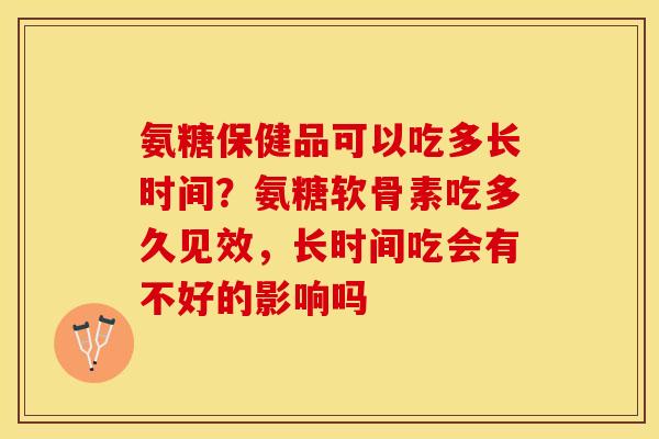 氨糖保健品可以吃多长时间？氨糖软骨素吃多久见效，长时间吃会有不好的影响吗