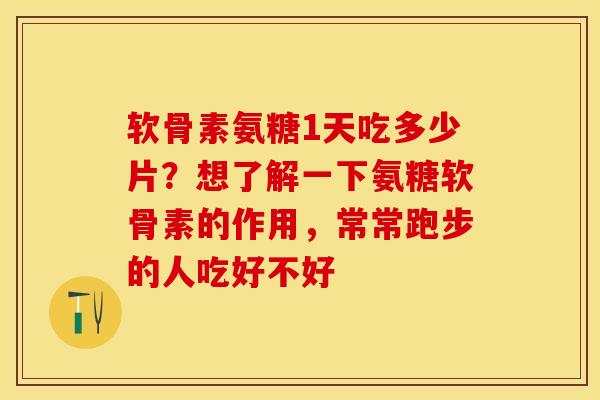 软骨素氨糖1天吃多少片？想了解一下氨糖软骨素的作用，常常跑步的人吃好不好