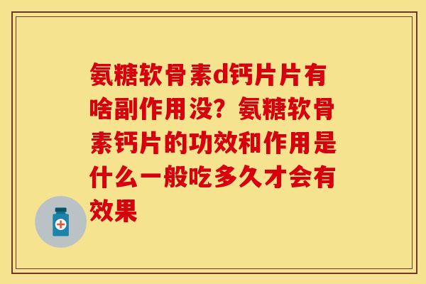 氨糖软骨素d钙片片有啥副作用没？氨糖软骨素钙片的功效和作用是什么一般吃多久才会有效果