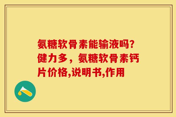 氨糖软骨素能输液吗？健力多，氨糖软骨素钙片价格,说明书,作用