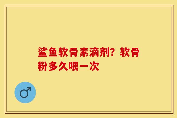 鲨鱼软骨素滴剂？软骨粉多久喂一次