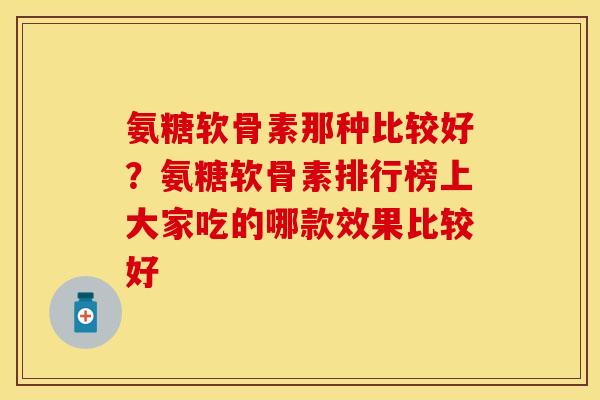 氨糖软骨素那种比较好?氨糖软骨素排行榜上大家吃的哪款效果比较好-第1张图片-关节保镖 氨糖软骨素那种比较好?氨糖软骨素排行榜上大家吃的哪款效果比较好-第1张图片-关节保镖