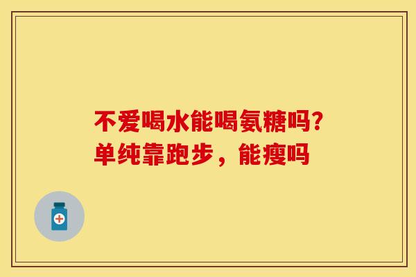 不爱喝水能喝氨糖吗？单纯靠跑步，能瘦吗