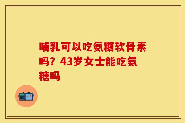 哺乳可以吃氨糖软骨素吗？43岁女士能吃氨糖吗