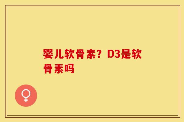 婴儿软骨素？D3是软骨素吗