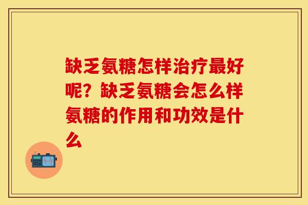 缺乏氨糖怎样治疗最好呢？缺乏氨糖会怎么样氨糖的作用和功效是什么