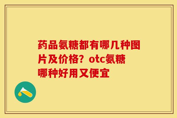 药品氨糖都有哪几种图片及价格？otc氨糖哪种好用又便宜